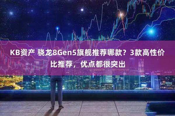 KB资产 骁龙8Gen5旗舰推荐哪款？3款高性价比推荐，优点都很突出