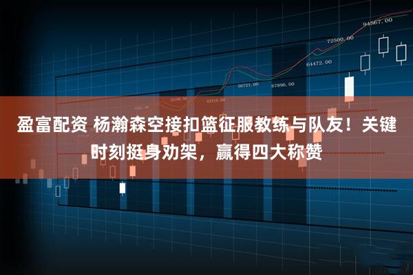 盈富配资 杨瀚森空接扣篮征服教练与队友！关键时刻挺身劝架，赢得四大称赞