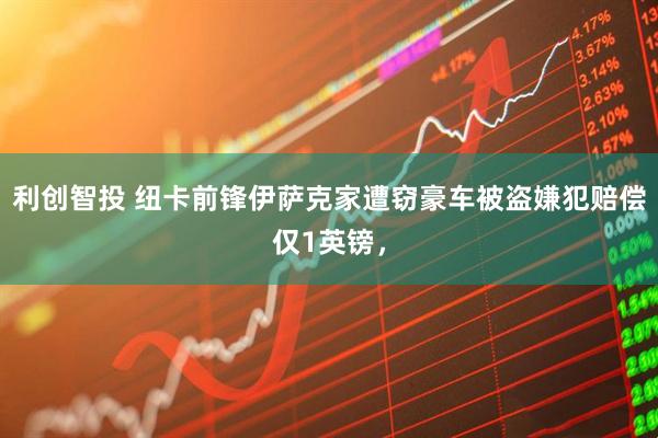 利创智投 纽卡前锋伊萨克家遭窃豪车被盗嫌犯赔偿仅1英镑，
