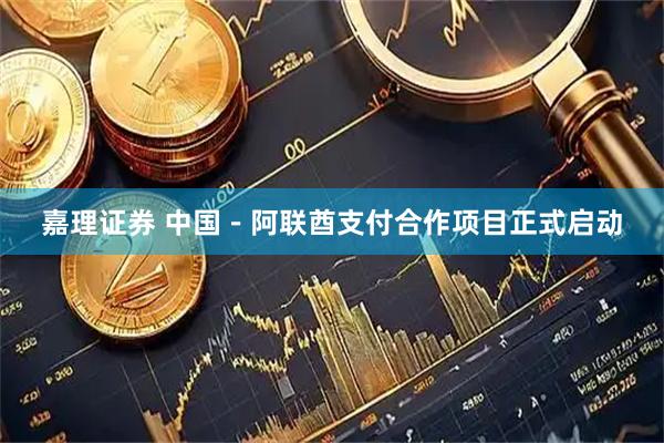 嘉理证券 中国－阿联酋支付合作项目正式启动