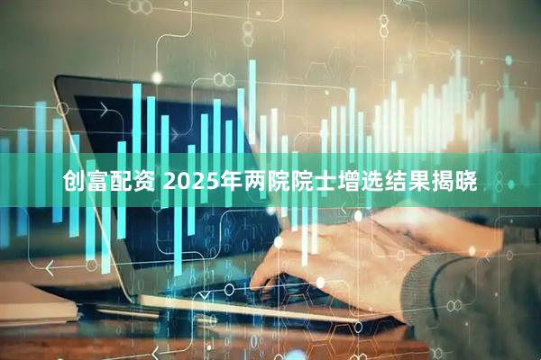 创富配资 2025年两院院士增选结果揭晓