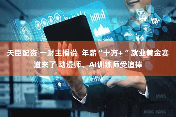 天臣配资 一财主播说  年薪“十万+ ”就业黄金赛道来了 动漫师、AI训练师受追捧