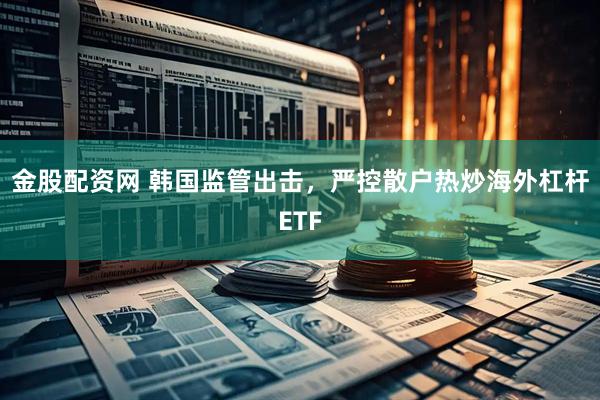 金股配资网 韩国监管出击，严控散户热炒海外杠杆ETF