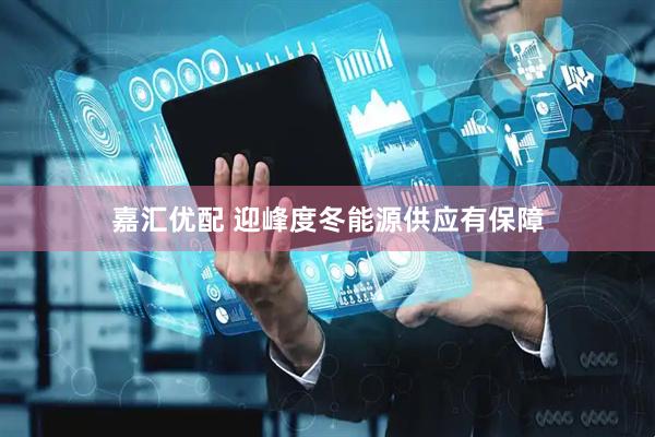 嘉汇优配 迎峰度冬能源供应有保障