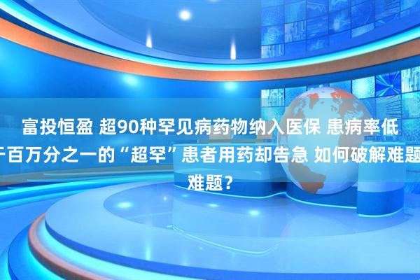 富投恒盈 超90种罕见病药物纳入医保 患病率低于百万分之一的“超罕”患者用药却告急 如何破解难题？
