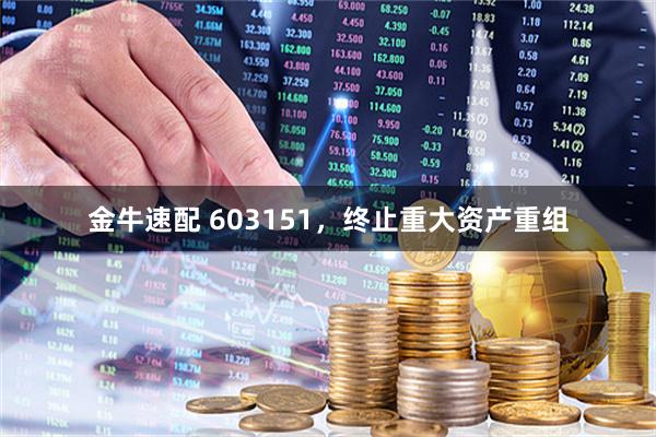 金牛速配 603151，终止重大资产重组