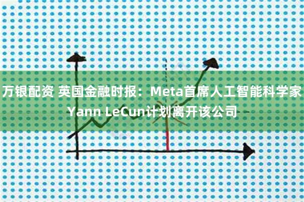 万银配资 英国金融时报：Meta首席人工智能科学家Yann LeCun计划离开该公司