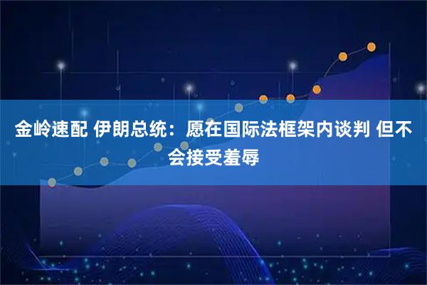 金岭速配 伊朗总统：愿在国际法框架内谈判 但不会接受羞辱
