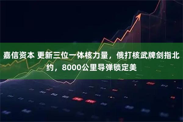 嘉信资本 更新三位一体核力量，俄打核武牌剑指北约，8000公里导弹锁定美