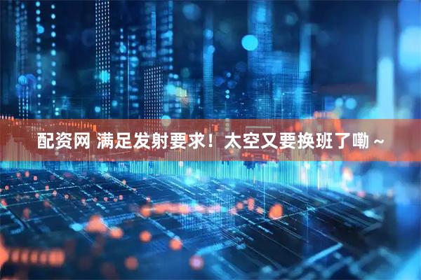 配资网 满足发射要求！太空又要换班了嘞～