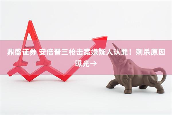 鼎盛证券 安倍晋三枪击案嫌疑人认罪！刺杀原因曝光→