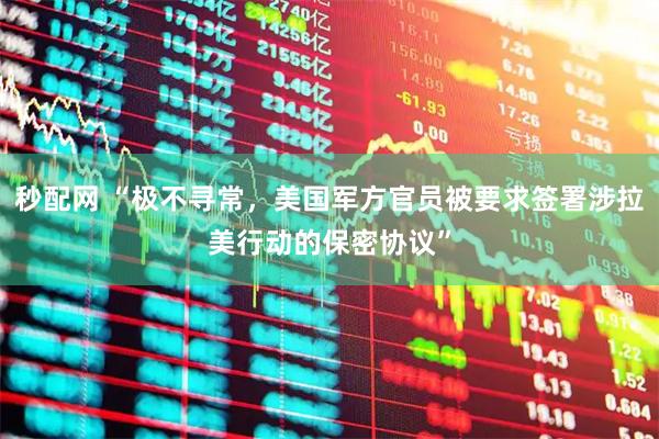 秒配网 “极不寻常，美国军方官员被要求签署涉拉美行动的保密协议”