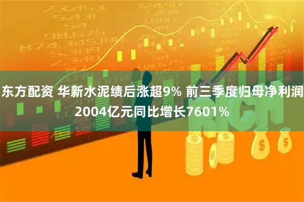 东方配资 华新水泥绩后涨超9% 前三季度归母净利润2004亿元同比增长7601%