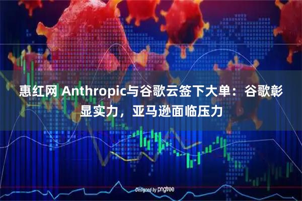 惠红网 Anthropic与谷歌云签下大单：谷歌彰显实力，亚马逊面临压力