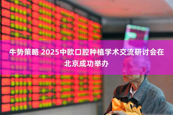 牛势策略 2025中欧口腔种植学术交流研讨会在北京成功举办