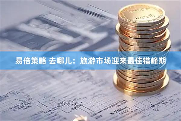 易倍策略 去哪儿：旅游市场迎来最佳错峰期