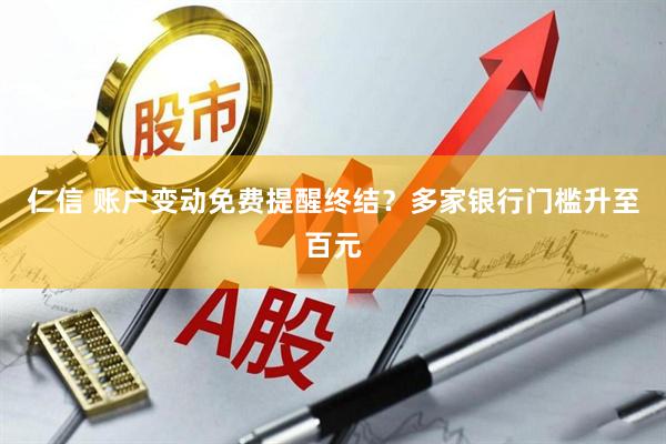仁信 账户变动免费提醒终结？多家银行门槛升至百元
