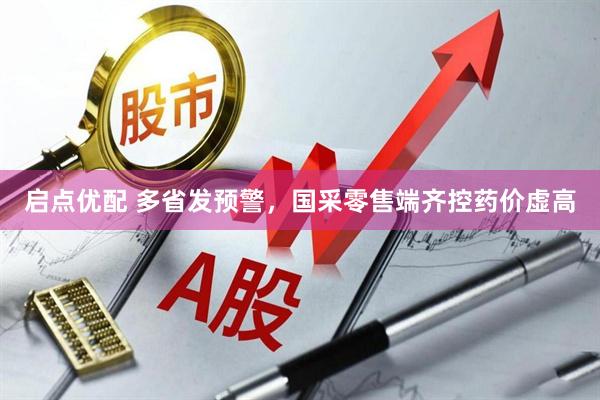 启点优配 多省发预警，国采零售端齐控药价虚高