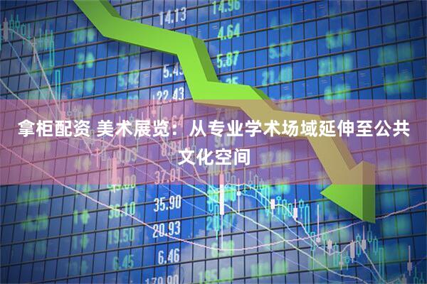 拿柜配资 美术展览：从专业学术场域延伸至公共文化空间