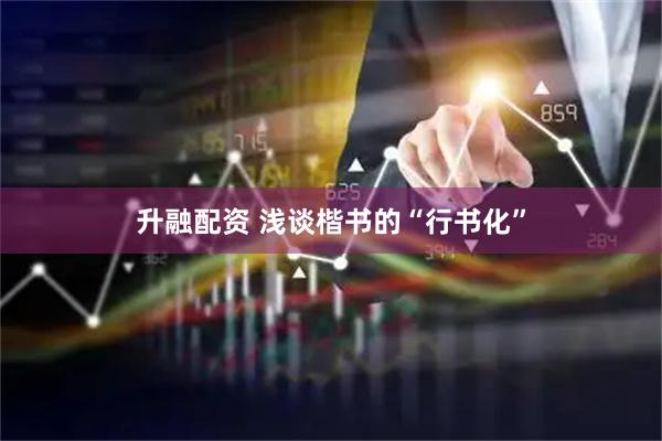 升融配资 浅谈楷书的“行书化”