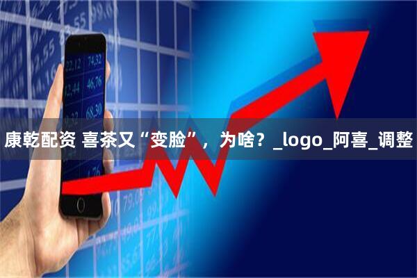 康乾配资 喜茶又“变脸”，为啥？_logo_阿喜_调整