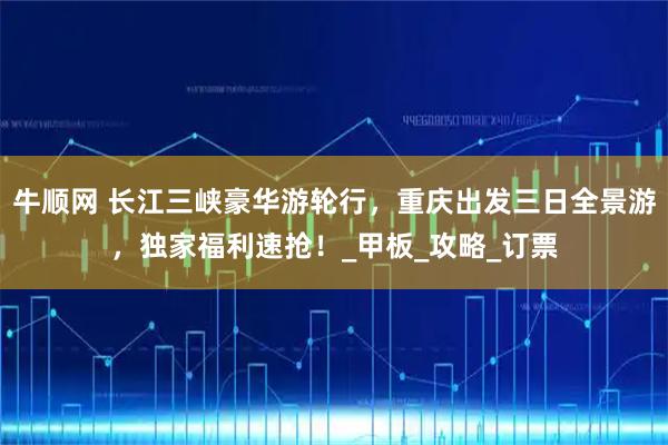 牛顺网 长江三峡豪华游轮行，重庆出发三日全景游，独家福利速抢！_甲板_攻略_订票