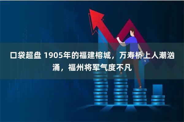 口袋超盘 1905年的福建榕城，万寿桥上人潮汹涌，福州将军气度不凡