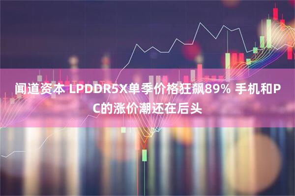 闻道资本 LPDDR5X单季价格狂飙89% 手机和PC的涨价潮还在后头