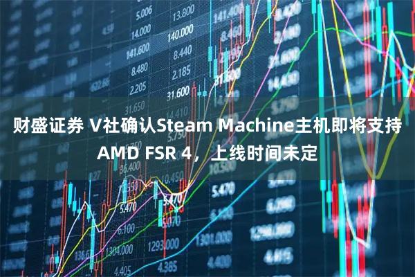 财盛证券 V社确认Steam Machine主机即将支持AMD FSR 4，上线时间未定