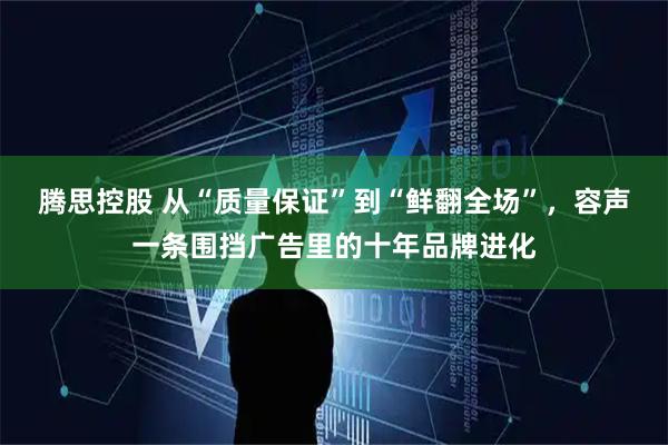 腾思控股 从“质量保证”到“鲜翻全场”,容声一条围挡广告里的十年品牌进化